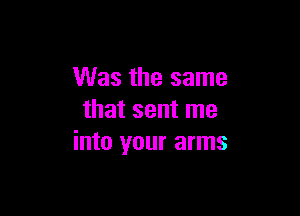 Was the same

that sent me
into your arms