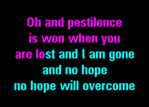 Oh and pestilence
is won when you

are lost and I am gone
and no hope
no hope will overcome