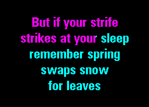 But if your strife
strikes at your sleep

remember spring
swaps snow
for leaves