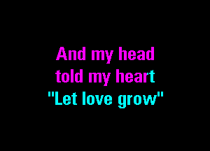 And my head

told my heart
Let love grow