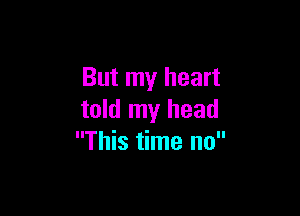 But my heart

told my head
This time no