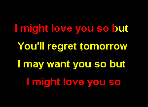 I might love you so but
You'll regret tomorrow

I may want you so but

I might love you so