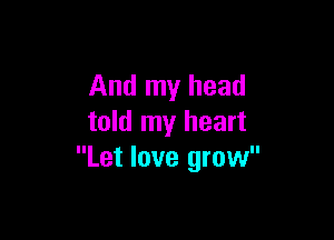 And my head

told my heart
Let love grow