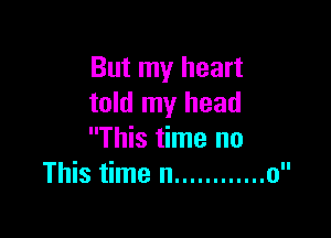 But my heart
told my head

This time no
This time n ............ o