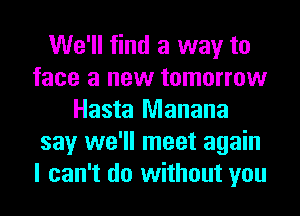 We'll find a way to
face a new tomorrow
Hasta Manana
say we'll meet again
I can't do without you