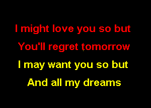 I might love you so but

You'll regret tomorrow

I may want you so but

And all my dreams
