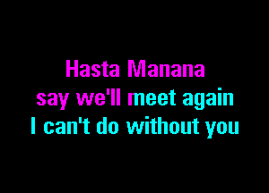 Hasta Manana

say we'll meet again
I can't do without you