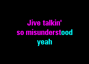 Jive talkin'

so misunderstood
yeah