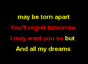 may be torn apart

You'll regret tomorrow

I may want you so but

And all my dreams
