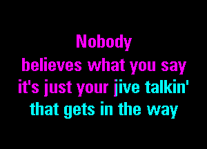 Nobody
believes what you sayr

it's just your jive talkin'
that gets in the way