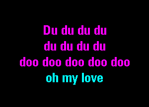 Du du du du
du du du du

doo doo doo doo doo
oh my love