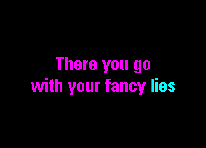 There you go

with your fancy lies