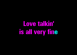 Love talkin'

is all very fine