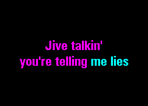 Jive talkin'

you're telling me lies