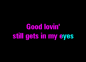 Good lovin'

still gets in my eyes