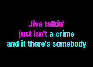 Jive talkin'

just isn't a crime
and if there's somebody