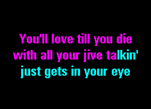 You'll love till you die

with all your jive talkin'
iust gets in your eye