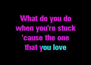 What do you do
when you're stuck

'cause the one
that you love