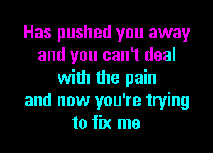 Has pushed you away
and you can't deal

with the pain
and now you're trying
to fix me