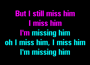 But I still miss him
I miss him
I'm missing him
oh I miss him, I miss him
I'm missing him