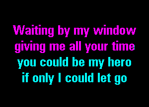 Waiting by my window
giving me all your time
you could be my hero
if only I could let go