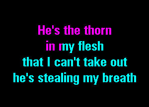 He's the thorn
in my flesh

that I can't take out
he's stealing my breath