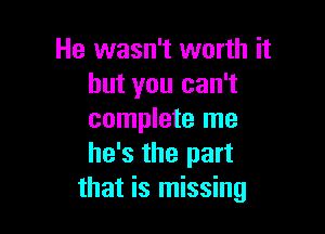 He wasn't worth it
but you can't

complete me
he's the part
that is missing