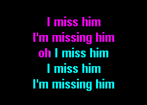 I miss him
I'm missing him

oh I miss him
I miss him
I'm missing him