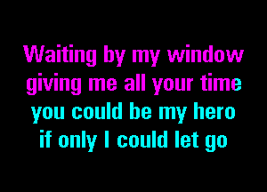 Waiting by my window
giving me all your time
you could be my hero
if only I could let go