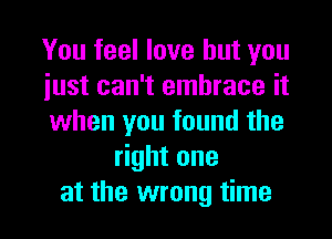 You feel love but you

iust can't embrace it

when you found the
ghtone

at the wrong time I