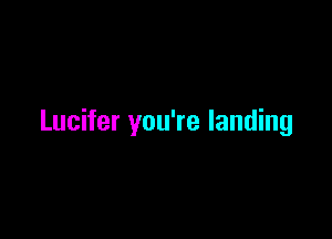 Lucifer you're landing