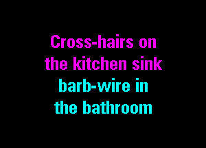 Cross-hairs on
the kitchen sink

harh-wire in
the bathroom