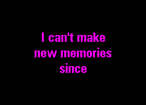 I can't make

new memories
since