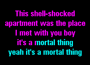 This shell-shocked
apartment was the place
I met with you boy
it's a mortal thing
yeah it's a mortal thing