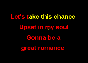 Let's take this chance

Upset in my soul

Gonna be a

great romance