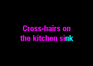 Cross-hairs on

the kitchen sink