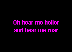 0h hear me holler

and hear me roar