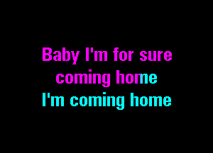 Baby I'm for sure

coming home
I'm coming home