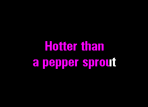 Hotter than

a pepper sprout