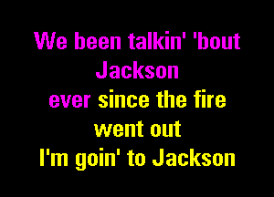 We been talkin' 'bout
Jackson

ever since the fire
went out
I'm goin' to Jackson