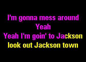 I'm gonna mess around
Yeah
Yeah I'm goin' to Jackson
look out Jackson town