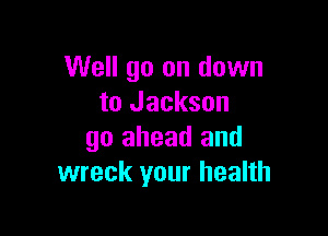 Well go on down
to Jackson

go ahead and
wreck your health