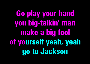 Go play your hand
you hig-talkin' man

make a big fool
of yourself yeah, yeah
go to Jackson