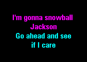 I'm gonna snowball
Jackson

Go ahead and see
if I care