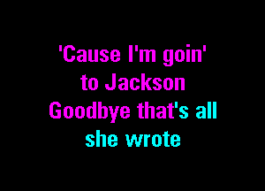 'Cause I'm goin'
to Jackson

Goodbye that's all
she wrote