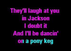 They'll laugh at you
in Jackson

I doubt it
And I'll be dancin'

on a pony keg