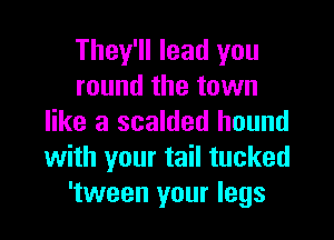 They'll lead you
round the town

like a scalded hound
with your tail tucked
'tween your legs