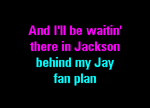 And I'll be waitin'
there in Jackson

behind my Jay
fan plan