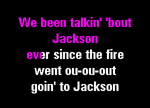 We been talkin' 'hout
Jackson

ever since the fire
went ou-ou-out
goin' to Jackson