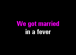 We got married

in a fever